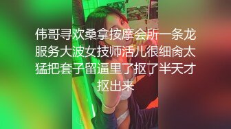 伟哥寻欢桑拿按摩会所一条龙服务大波女技师活儿很细肏太猛把套子留逼里了抠了半天才抠出来