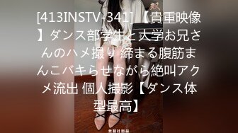 [413INSTV-341] 【貴重映像】ダンス部学生と大学お兄さんのハメ撮り 締まる腹筋まんこバキらせながら絶叫アクメ流出 個人撮影【ダンス体型最高】