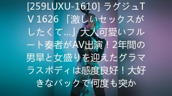 [259LUXU-1610] ラグジュTV 1626 「激しいセックスがしたくて…」大人可愛いフルート奏者がAV出演！2年間の男旱と女盛りを迎えたグラマラスボディは感度良好！大好きなバックで何度も突か