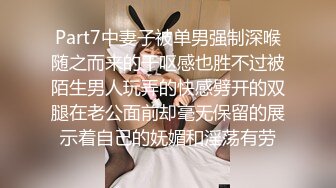 Part7中妻子被单男强制深喉随之而来的干呕感也胜不过被陌生男人玩弄的快感劈开的双腿在老公面前却毫无保留的展示着自己的妩媚和淫荡有劳