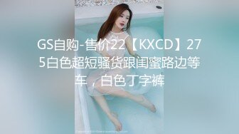 GS自购-售价22【KXCD】275白色超短骚货跟闺蜜路边等车，白色丁字裤