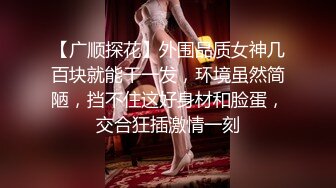 【广顺探花】外围品质女神几百块就能干一发，环境虽然简陋，挡不住这好身材和脸蛋，交合狂插激情一刻