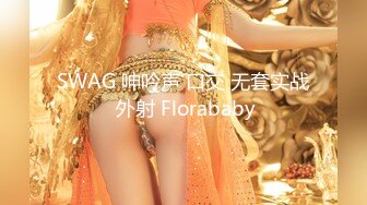 SWAG 呻吟声 口交 无套实战 外射 Florababy