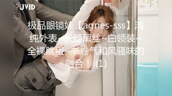 极品眼镜妹【agnes-sss】清纯外表~长腿黑丝~白领装~全裸跳蛋~书卷气和风骚味的融合！ (1)