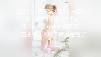 三人行，高清真实记录夫妻3P，妻子被艹得逼都流油了，‘duang--duang-荡荡荡’，这抽屌插入的声音真是绝了！