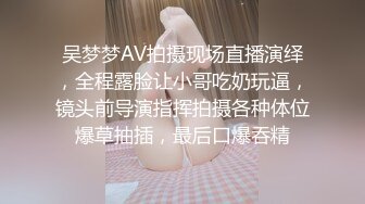 吴梦梦AV拍摄现场直播演绎，全程露脸让小哥吃奶玩逼，镜头前导演指挥拍摄各种体位爆草抽插，最后口爆吞精