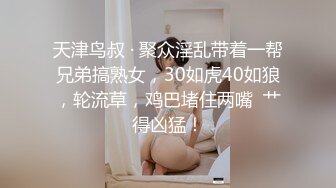 天津鸟叔 · 聚众淫乱带着一帮兄弟搞熟女，30如虎40如狼，轮流草，鸡巴堵住两嘴  艹得凶猛！