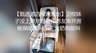 【甄选酒店极速流出】卫校妹子没上课穿制服和男友来开房 被操的淫叫连连 大奶胸挺叫床太淫荡