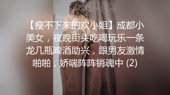 【瘦不下来的欢小姐】成都小美女，夜晚街头吃喝玩乐一条龙几瓶啤酒助兴，跟男友激情啪啪，娇喘阵阵销魂中 (2)