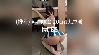 (推荐) 韩国帅哥20cm大屌激情自撸