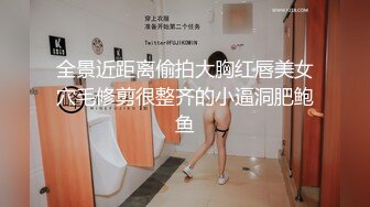 全景近距离偷拍大胸红唇美女穴毛修剪很整齐的小逼洞肥鲍鱼