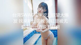 台湾SWAG『米欧』欲望大爆发 找来粉丝调教 浴缸里被无套中出一直说着好爽