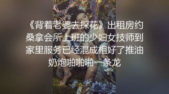 《背着老婆去探花》出租房约桑拿会所上班的少妇女技师到家里服务已经混成相好了推油奶炮啪啪啪一条龙