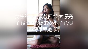 女生的性爱调教四部 太漂亮了 没干JJ都硬的受不了了,恨不得干晕她 (3)