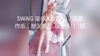 SWAG 淫多人混战乱「淫酒作乐，那天我们..很快乐!」 邦妮