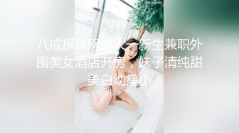 八戒探花网约大一新生兼职外围美女酒店开房，妹子清纯甜美白幼瘦小