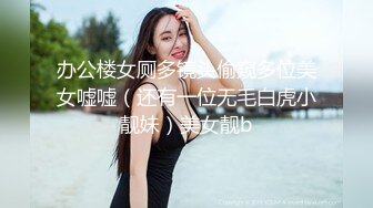 办公楼女厕多镜头偷窥多位美女嘘嘘（还有一位无毛白虎小靓妹）美女靓b