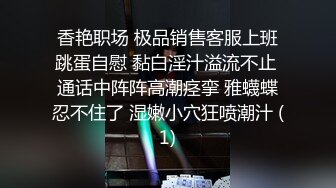 香艳职场 极品销售客服上班跳蛋自慰 黏白淫汁溢流不止 通话中阵阵高潮痉挛 雅蠛蝶忍不住了 湿嫩小穴狂喷潮汁 (1)