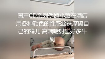 国产CD系列伪娘小薰在酒店用各种颜色的性感丝袜摩擦自己的鸡儿 高潮喷射出好多牛奶