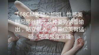 168CM长腿小姐姐！性感美腿吊带丝袜！各种姿势轮番输出，站立侧入，骑乘位美臀猛砸，场面极度淫骚