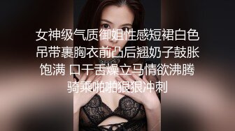 女神级气质御姐性感短裙白色吊带裹胸衣前凸后翘奶子鼓胀饱满 口干舌燥立马情欲沸腾骑乘啪啪狠狠冲刺