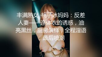 丰满熟女 ·桃子冰妈妈：反差人妻——连体衣的诱惑，油亮黑丝，厨房演绎，全程淫语，最后喷潮