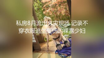 私房8月流出火灾现场 记录不穿衣服逃生受伤的裸露少妇