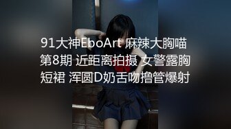 91大神EboArt 麻辣大胸喵 第8期 近距离拍摄 女警露胸短裙 浑圆D奶舌吻撸管爆射