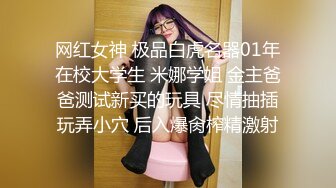 网红女神 极品白虎名器01年在校大学生 米娜学姐 金主爸爸测试新买的玩具 尽情抽插玩弄小穴 后入爆肏榨精激射