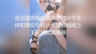 流出酒店偷拍黑裙少妇中午午休和单位年轻小伙激情啪啪上下轮换反复爆操