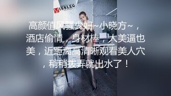 高颜值风骚少妇~小晓方~，酒店偷情，身材棒，人美逼也美，近距离高清晰观看美人穴，稍稍拨弄就出水了！