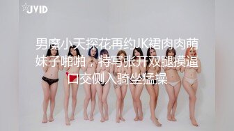 男魔小天探花再约JK裙肉肉萌妹子啪啪，特写张开双腿摸逼口交侧入骑坐猛操