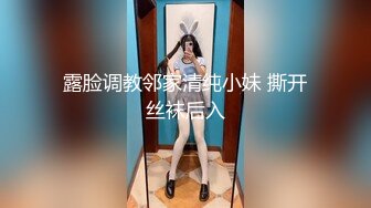 露脸调教邻家清纯小妹 撕开丝袜后入