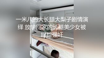 一米八的大长腿大梨子剧情演绎 放学回家的长腿美少女被跟踪强奸