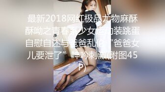 最新2018网红极品尤物麻酥酥呦之青春系少女运动装跳蛋自慰自述与爸爸乱伦“爸爸女儿要泄了”呻吟刺激(附图45P)