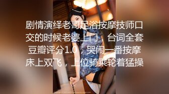 剧情演绎老哥足浴按摩技师口交的时候老婆上门，台词全套豆瓣评分1.0，哭闹一番按摩床上双飞，上位骑乘轮着猛操