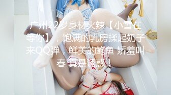 广州22岁身材火辣【小雪在等你】，饱满的乳房揉起奶子来QQ弹，鲜美的鲍鱼 娇羞叫春 真是诱惑！