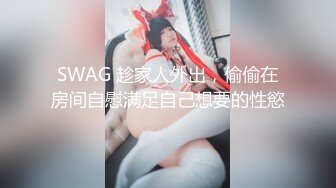 SWAG 趁家人外出，偷偷在房间自慰满足自己想要的性慾