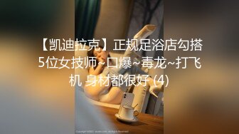 【凯迪拉克】正规足浴店勾搭5位女技师~口爆~毒龙~打飞机 身材都很好 (4)