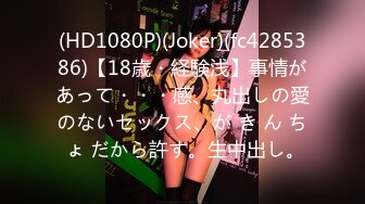 (HD1080P)(Joker)(fc4285386)【18歳・経験浅】事情があって・・・感、丸出しの愛のないセックス、が き ん ち ょ だから許す。生中出し。