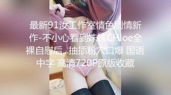 最新91汝工作室情色剧情新作-不小心看到妹妹CHloe全裸自慰后...抽插粉穴口爆 国语中字 高清720P原版收藏