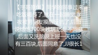 【宇哥原创】同学的同事过来吃饭喝多了,就在一起睡觉,半夜被男朋友摸醒反抗了,后面说给他300块钱玩,还是不同意,后面又洗脑说上班一天也没有三百块,后面同意了,JJ很长1