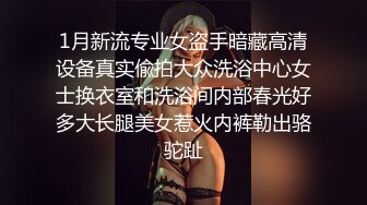 1月新流专业女盗手暗藏高清设备真实偸拍大众洗浴中心女士换衣室和洗浴间内部春光好多大长腿美女惹火内裤勒出骆驼趾