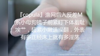 『copula』渔网后入反差M系小母狗镜子前紧盯下体羞耻埃艹，超紧小嫩逼操翻，外表有多正经床上就有多淫荡