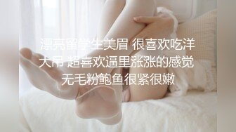 漂亮留学生美眉 很喜欢吃洋大吊 超喜欢逼里涨涨的感觉 无毛粉鲍鱼很紧很嫩