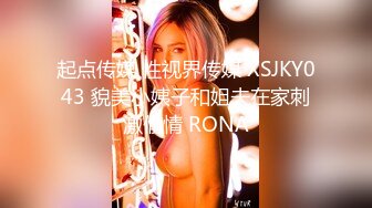 起点传媒 性视界传媒 XSJKY043 貌美小姨子和姐夫在家刺激偷情 RONA