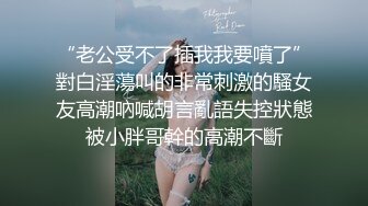 “老公受不了插我我要噴了”對白淫蕩叫的非常刺激的騷女友高潮吶喊胡言亂語失控狀態被小胖哥幹的高潮不斷