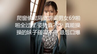 爬窗偷窥隔壁房间男女69啪啪全过程 姿势真不少 真能操 操的妹子骚叫不停 最后口爆