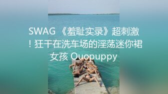 SWAG 《羞耻实录》超刺激！狂干在洗车场的淫荡迷你裙女孩 Ouopuppy