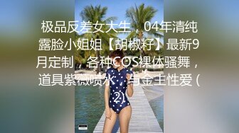 极品反差女大生，04年清纯露脸小姐姐【胡椒籽】最新9月定制，各种COS裸体骚舞，道具紫薇喷水，与金主性爱 (2)